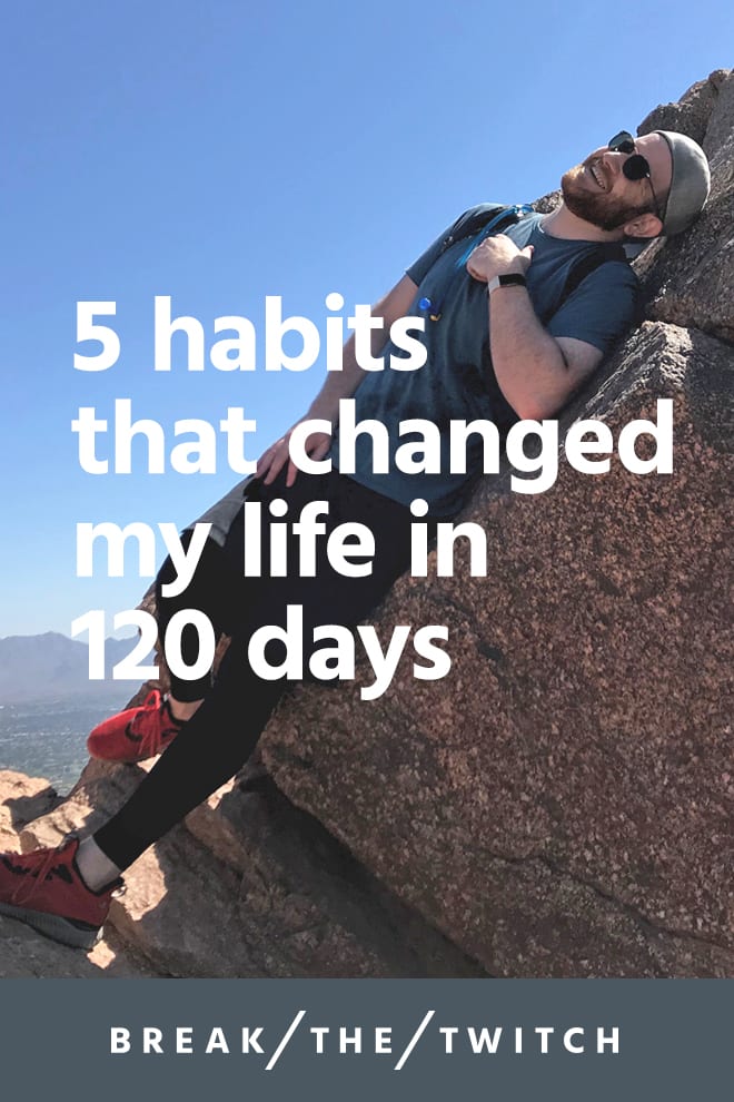 5 Habits That Changed My Life in 120 Days // When reflecting upon what's contributed to all the positive changes in my life, it came down to these 5 habits. // breakthetwitch.com